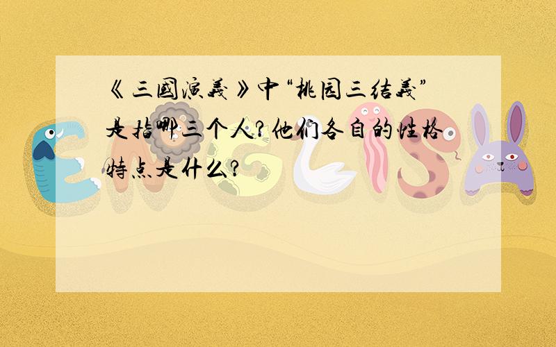 《三国演义》中“桃园三结义”是指哪三个人?他们各自的性格特点是什么?