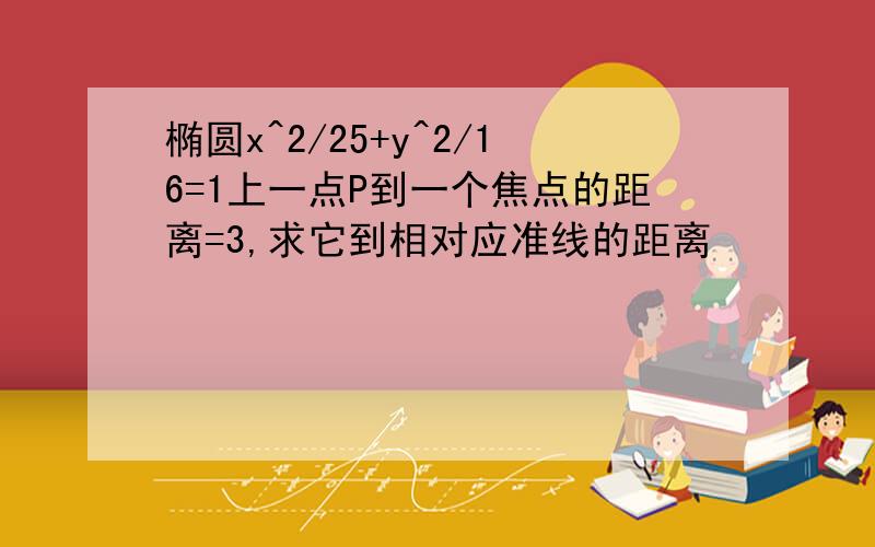 椭圆x^2/25+y^2/16=1上一点P到一个焦点的距离=3,求它到相对应准线的距离