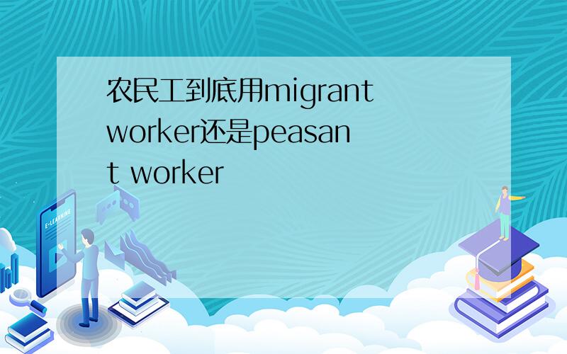 农民工到底用migrant worker还是peasant worker