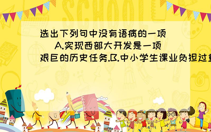 选出下列句中没有语病的一项（ ）A.实现西部大开发是一项艰巨的历史任务.B.中小学生课业负担过重是长期以来苦难我国基础教育的顽症.C.新世纪里,我们有决心把自己的祖国建设成为一个富