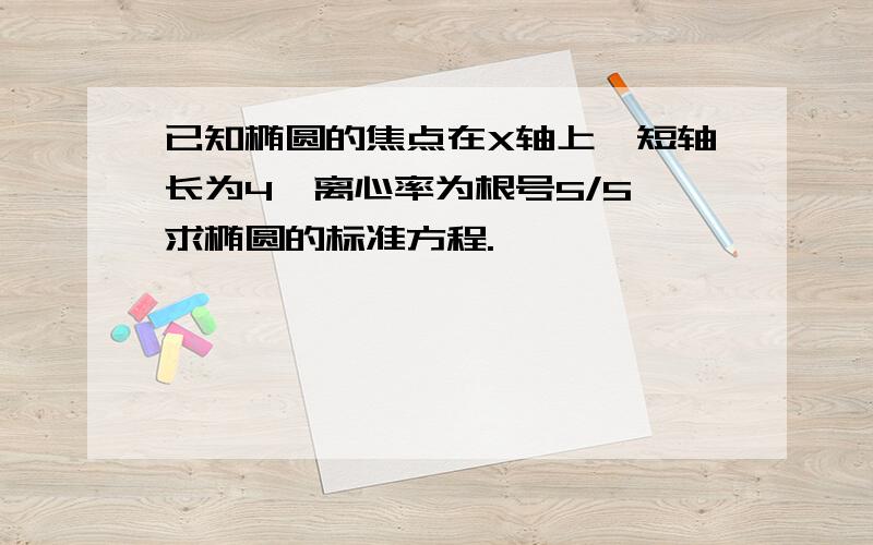 已知椭圆的焦点在X轴上,短轴长为4,离心率为根号5/5,求椭圆的标准方程.