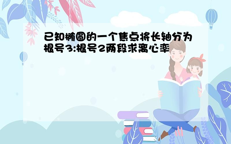 已知椭圆的一个焦点将长轴分为根号3:根号2两段求离心率