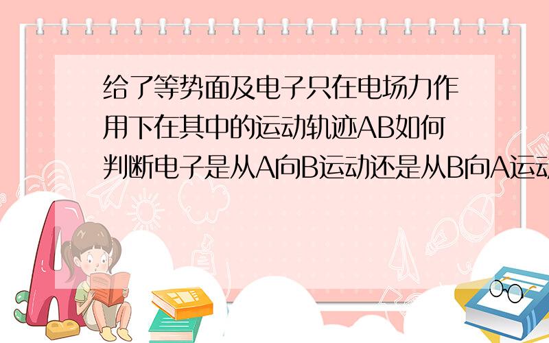 给了等势面及电子只在电场力作用下在其中的运动轨迹AB如何判断电子是从A向B运动还是从B向A运动 和和AB两点电势能大小