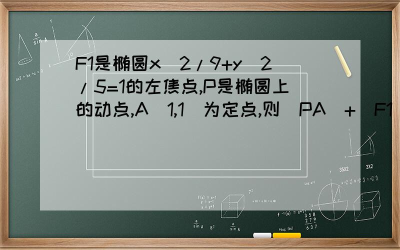 F1是椭圆x^2/9+y^2/5=1的左焦点,P是椭圆上的动点,A（1,1）为定点,则|PA|+|F1|的最小值为A.9-根号2 B.6-根号2 C.3+根号2 D6+根号2