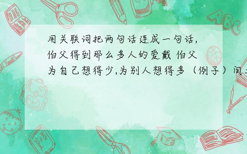 用关联词把两句话连成一句话,伯父得到那么多人的爱戴 伯父为自己想得少,为别人想得多（例子）闰土回家去了.我还深深的思念着闰土.闰土会刺猹.闰土会捕鸟.求求你们了