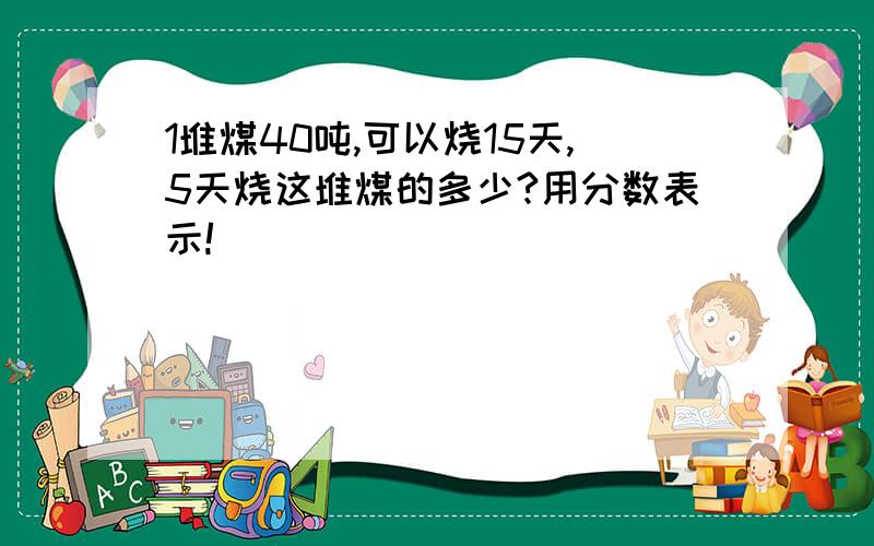 1堆煤40吨,可以烧15天,5天烧这堆煤的多少?用分数表示!