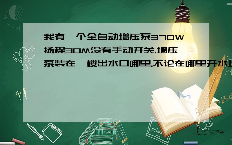 我有一个全自动增压泵370W扬程30M没有手动开关.增压泵装在一楼出水口哪里.不论在哪里开水增压泵都是工作一下停一下的,这样的水流一下大一下水,热水器一下汤一下冻洗澡很烦.如果几个水