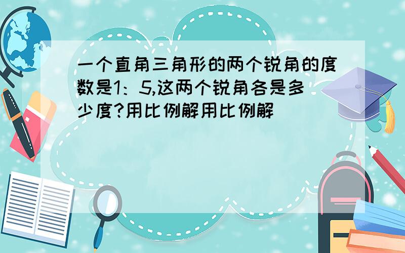 一个直角三角形的两个锐角的度数是1：5,这两个锐角各是多少度?用比例解用比例解