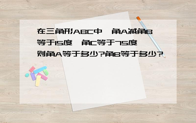 在三角形ABC中,角A减角B等于15度,角C等于75度,则角A等于多少?角B等于多少?