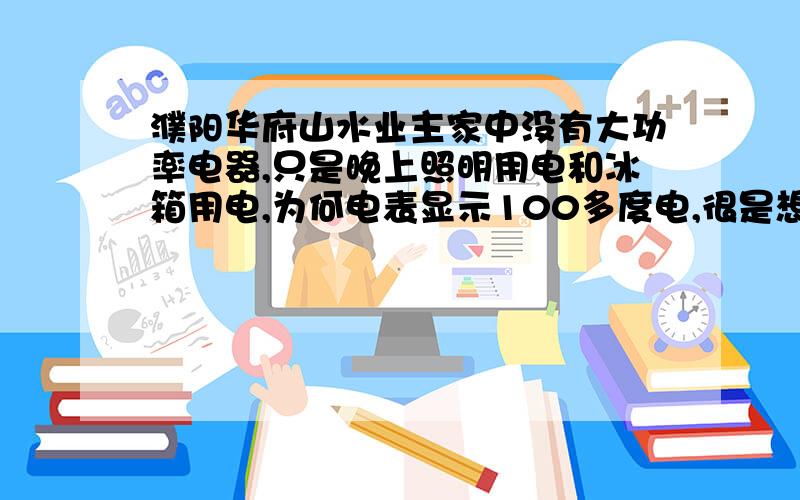 濮阳华府山水业主家中没有大功率电器,只是晚上照明用电和冰箱用电,为何电表显示100多度电,很是想不通,家中电器总功率1000瓦,用电平均不足2小时.