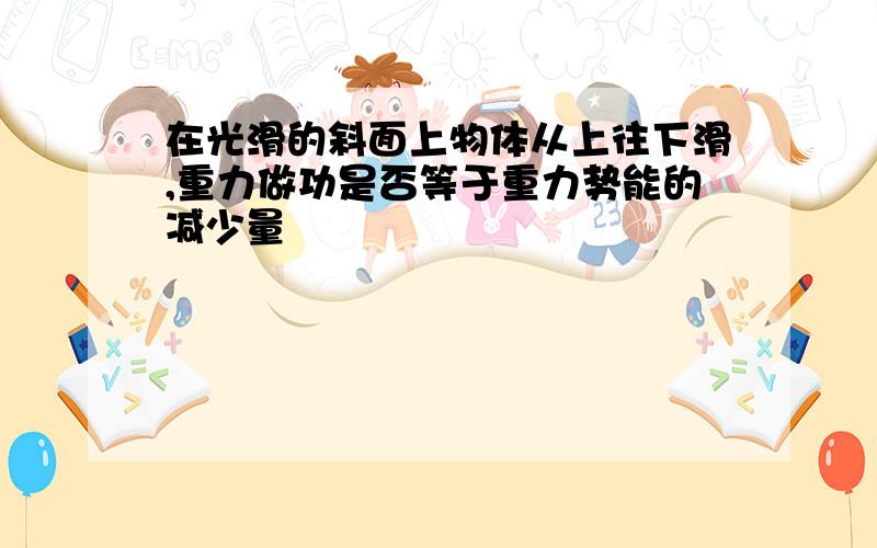 在光滑的斜面上物体从上往下滑,重力做功是否等于重力势能的减少量