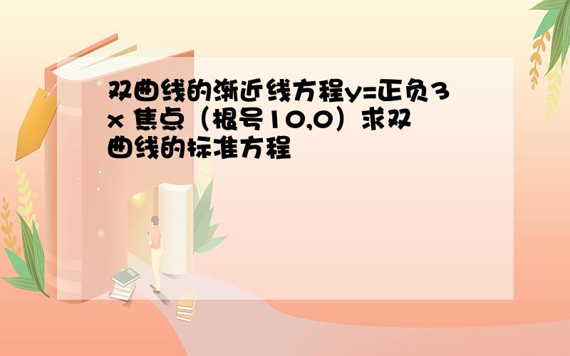 双曲线的渐近线方程y=正负3x 焦点（根号10,0）求双曲线的标准方程