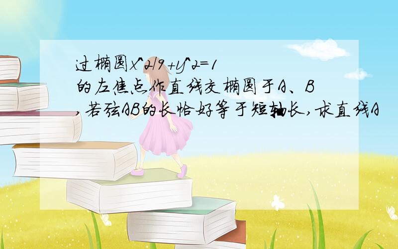 过椭圆x^2/9+y^2=1的左焦点作直线交椭圆于A、B,若弦AB的长恰好等于短轴长,求直线A