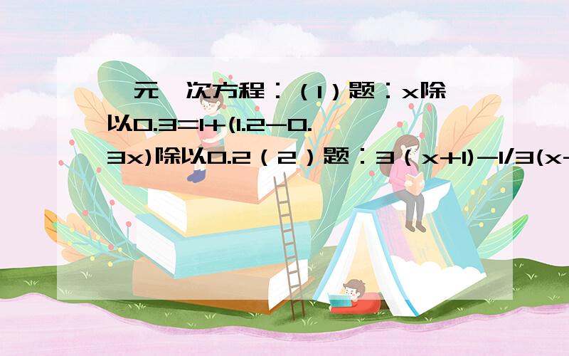 一元一次方程：（1）题：x除以0.3=1+(1.2-0.3x)除以0.2（2）题：3（x+1)-1/3(x-1)=2(x-1)-1/2(x+1)还有两题，k为何值时，2是关于x的方程3|k|-2x=6x+4的解？k为何值时，关于x的方程（x+2k)除以4=11/24-(4-x）除