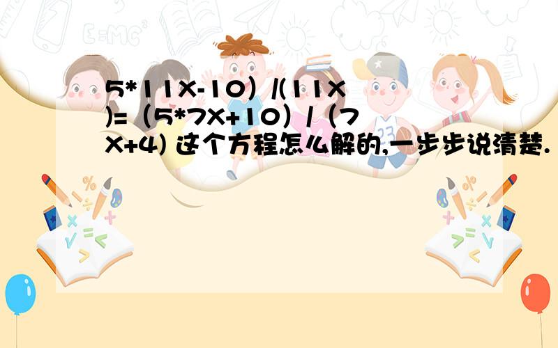 5*11X-10）/(11X)=（5*7X+10）/（7X+4) 这个方程怎么解的,一步步说清楚.