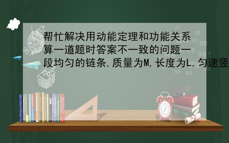 帮忙解决用动能定理和功能关系算一道题时答案不一致的问题一段均匀的链条,质量为M,长度为L,匀速竖直提起,计算提起长度为S时拉力F大小.取时间△t,质量变化△m动能定理：F△t—S÷L×Mg×△t