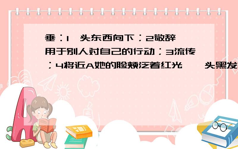 垂：1一头东西向下；2敬辞,用于别人对自己的行动；3流传；4将近A她的脸颊泛着红光,一头黑发轻松