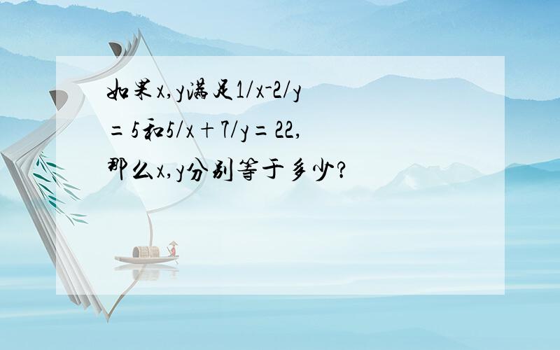 如果x,y满足1/x-2/y=5和5/x+7/y=22,那么x,y分别等于多少?