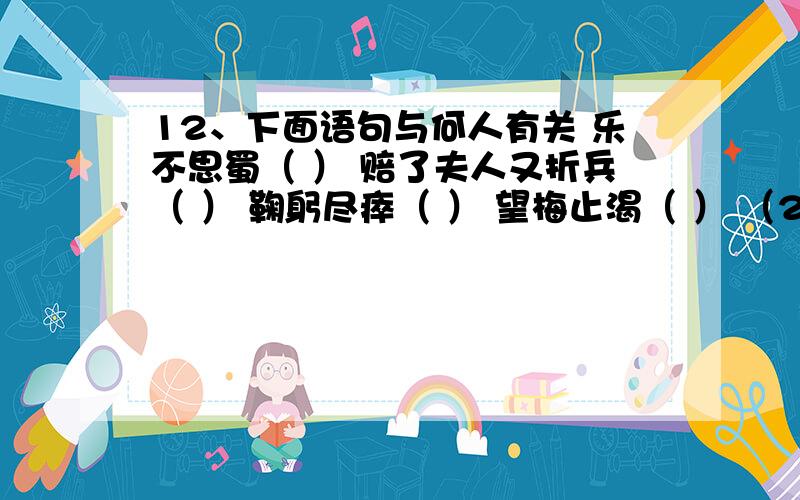 12、下面语句与何人有关 乐不思蜀（ ） 赔了夫人又折兵（ ） 鞠躬尽瘁（ ） 望梅止渴（ ） （2）刮骨