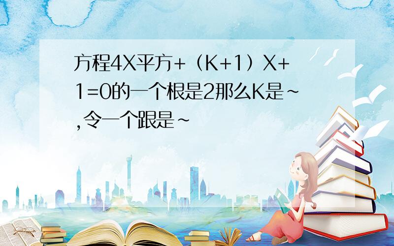 方程4X平方+（K+1）X+1=0的一个根是2那么K是～,令一个跟是～