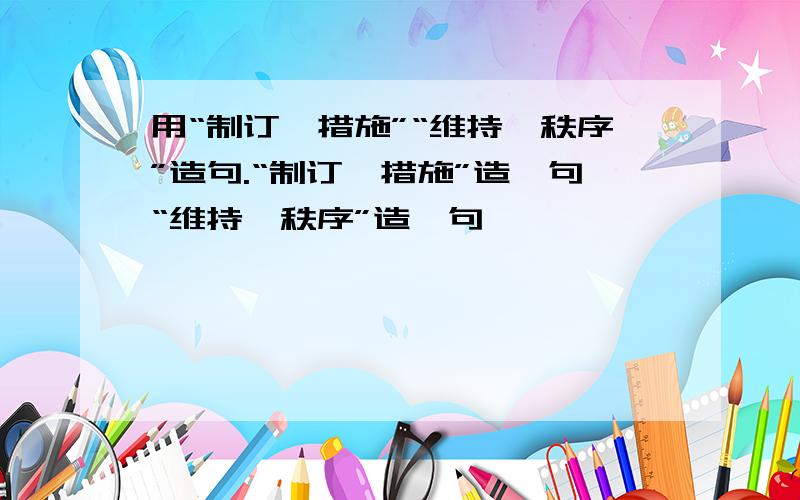 用“制订、措施”“维持、秩序”造句.“制订、措施”造一句“维持、秩序”造一句