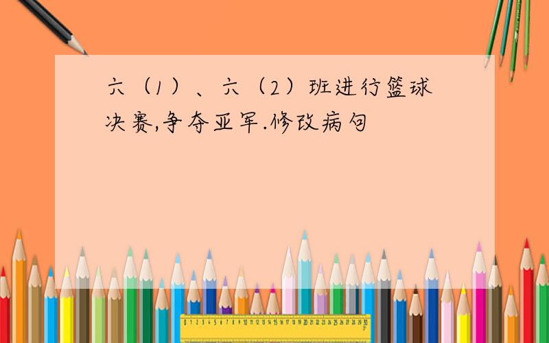 六（1）、六（2）班进行篮球决赛,争夺亚军.修改病句