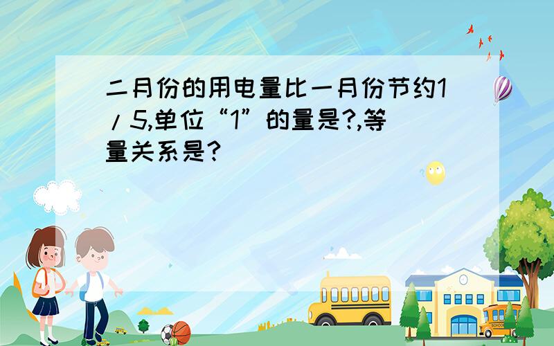 二月份的用电量比一月份节约1/5,单位“1”的量是?,等量关系是?