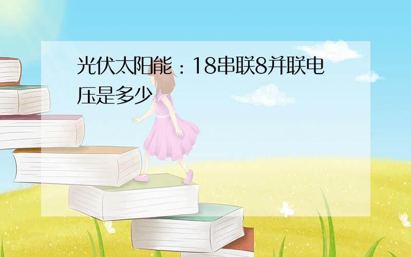 光伏太阳能：18串联8并联电压是多少