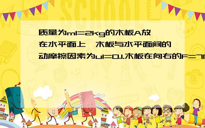 质量为m1=2kg的木板A放在水平面上,木板与水平面间的动摩擦因素为u1=0.1.木板在向右的F=7N的水平拉力作用下由静止开始向右做加速运动,经过时间t=4s时在木板的右端轻放一质量为m2=1kg的木块B,