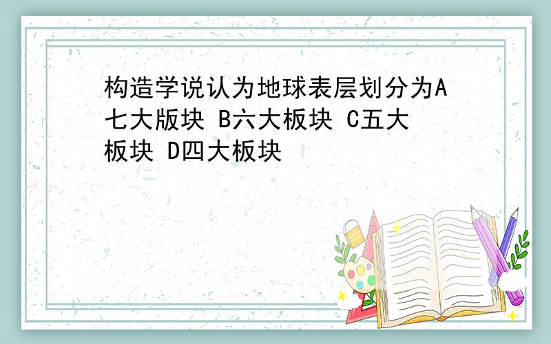 构造学说认为地球表层划分为A七大版块 B六大板块 C五大板块 D四大板块