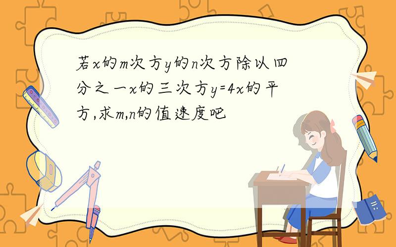 若x的m次方y的n次方除以四分之一x的三次方y=4x的平方,求m,n的值速度吧