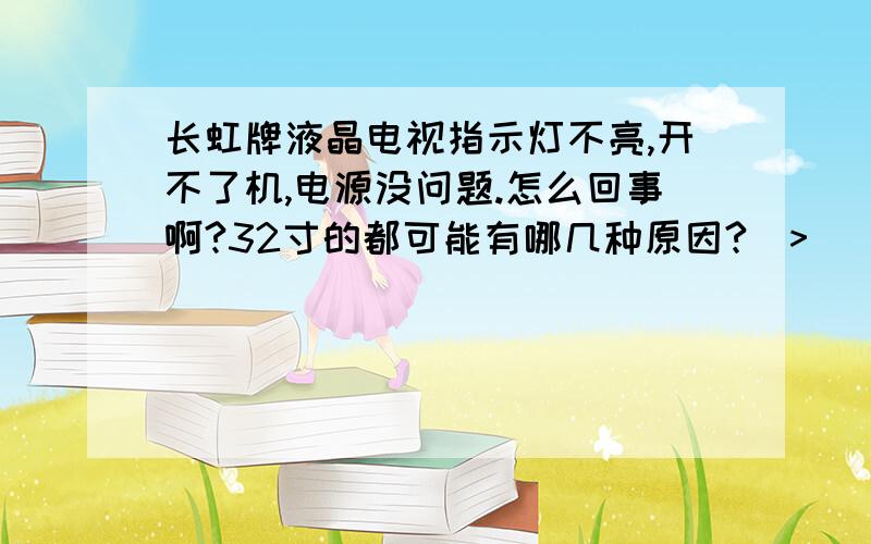 长虹牌液晶电视指示灯不亮,开不了机,电源没问题.怎么回事啊?32寸的都可能有哪几种原因?(>_