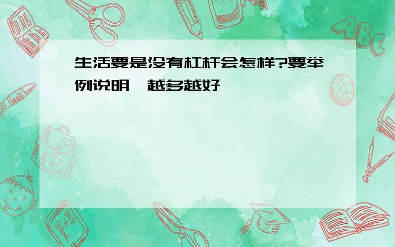 生活要是没有杠杆会怎样?要举例说明,越多越好,