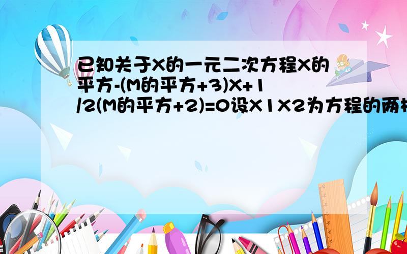 已知关于X的一元二次方程X的平方-(M的平方+3)X+1/2(M的平方+2)=0设X1X2为方程的两根且满足XI的平方+X2的平方-X1X2=17/2.求M的值?150