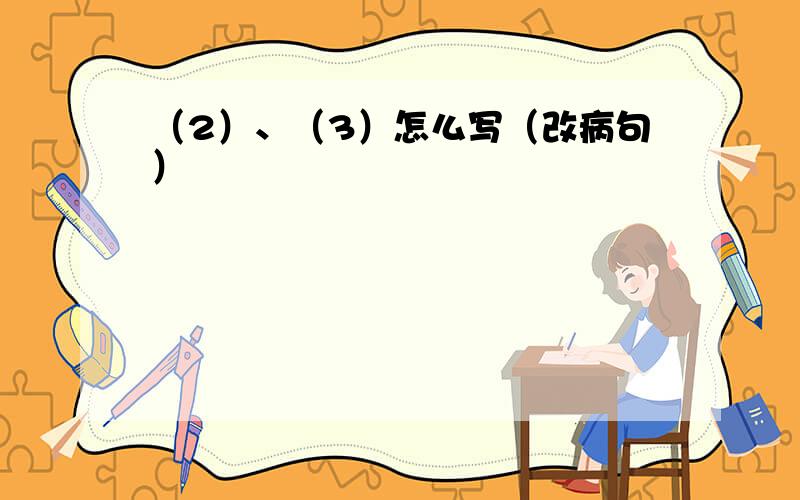 （2）、（3）怎么写（改病句）