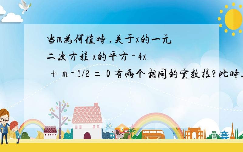 当m为何值时 ,关于x的一元二次方程 x的平方 - 4x + m - 1/2 = 0 有两个相同的实数根?此时这两个实数根是多少?