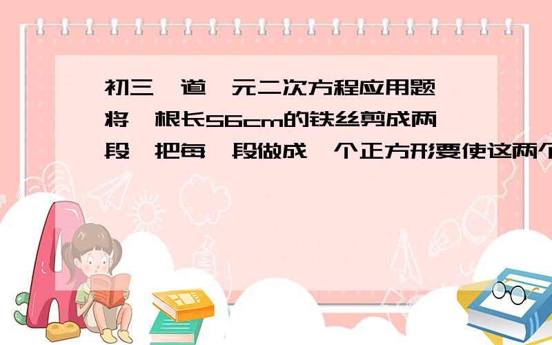 初三一道一元二次方程应用题,将一根长56cm的铁丝剪成两段,把每一段做成一个正方形要使这两个正方形面积之和为100cm^2,应该怎么剪?