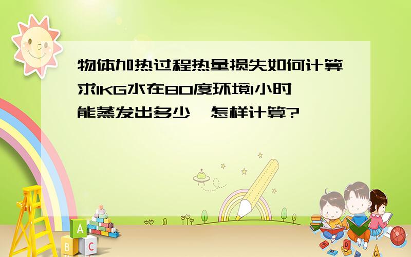 物体加热过程热量损失如何计算求1KG水在80度环境1小时能蒸发出多少,怎样计算?