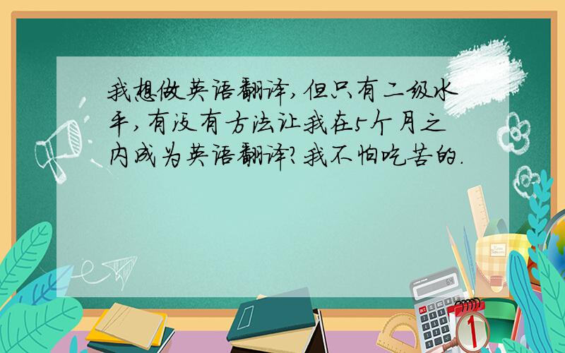 我想做英语翻译,但只有二级水平,有没有方法让我在5个月之内成为英语翻译?我不怕吃苦的.