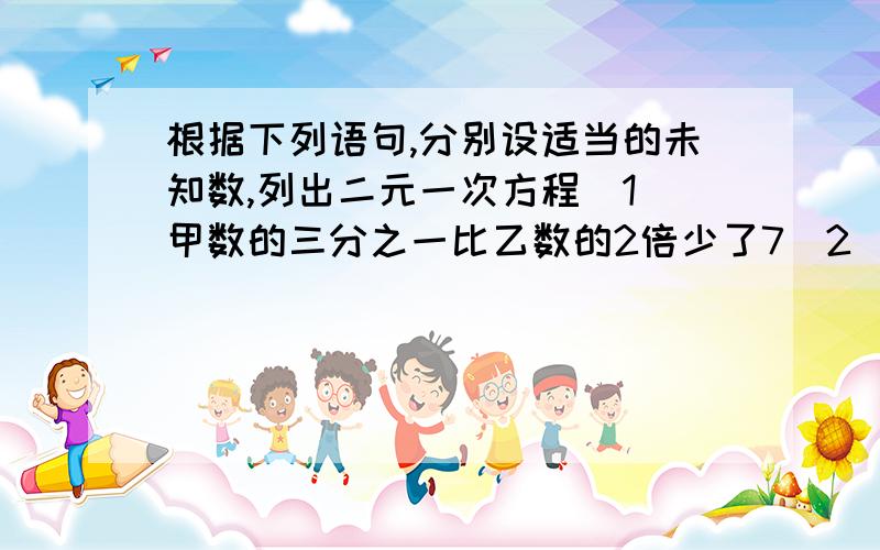 根据下列语句,分别设适当的未知数,列出二元一次方程（1）甲数的三分之一比乙数的2倍少了7（2）摩托车的时速是货车的2分之3,他们速度之和是200千米1时（3）某种时装的价格是某种皮装价