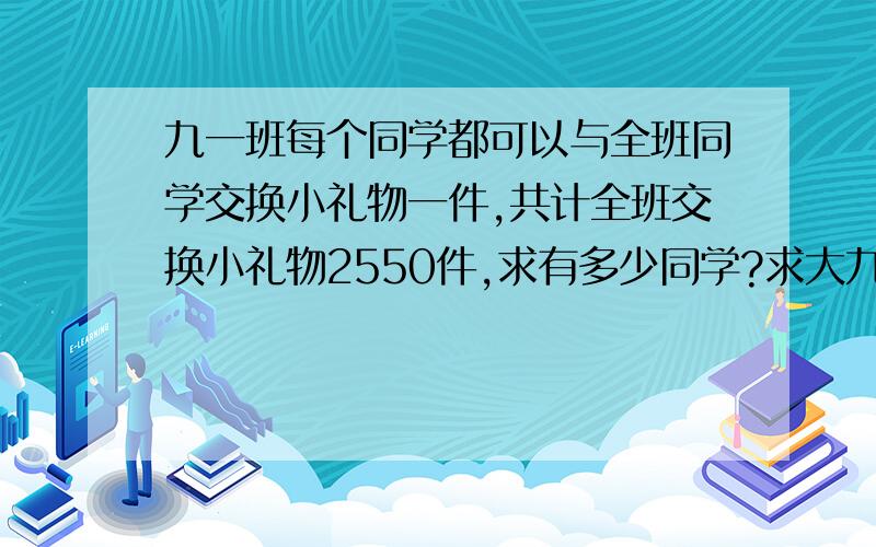 九一班每个同学都可以与全班同学交换小礼物一件,共计全班交换小礼物2550件,求有多少同学?求大九一班每个同学都可以与全班同学交换小礼物一件,共计全班交换小礼物2550件,求有多少同学?