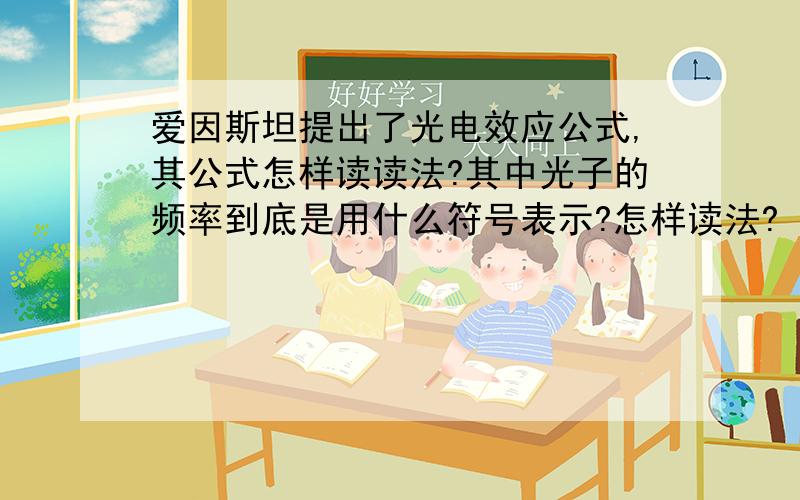 爱因斯坦提出了光电效应公式,其公式怎样读读法?其中光子的频率到底是用什么符号表示?怎样读法?