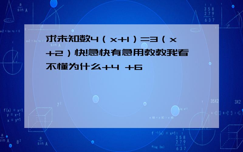 求未知数4（x+1）=3（x+2）快!急快有急用教教我看不懂为什么+4 +6