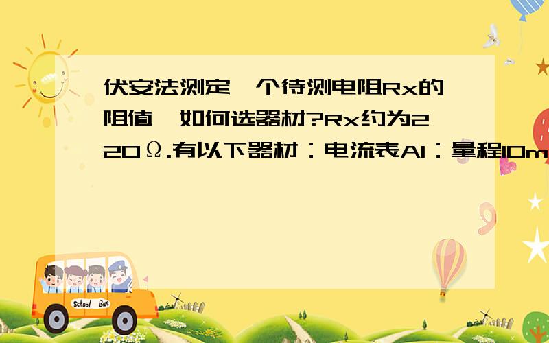 伏安法测定一个待测电阻Rx的阻值,如何选器材?Rx约为220Ω.有以下器材：电流表A1：量程10mA,内阻约为100Ω；电流表A2：量程50μA,内阻等于40Ω；电压表V：量程15V,内阻约为40~60KΩ；滑动变阻器R1：2