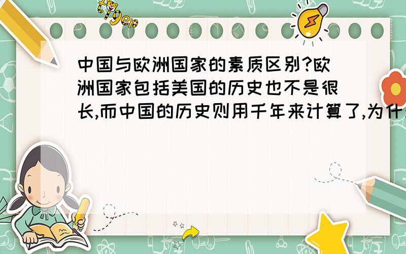 中国与欧洲国家的素质区别?欧洲国家包括美国的历史也不是很长,而中国的历史则用千年来计算了,为什么中国国人的素质比不上其他欧美国家的国人素质呢?