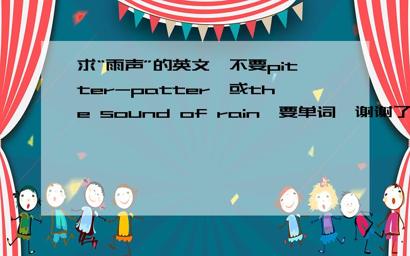 求“雨声”的英文,不要pitter-patter,或the sound of rain,要单词,谢谢了.