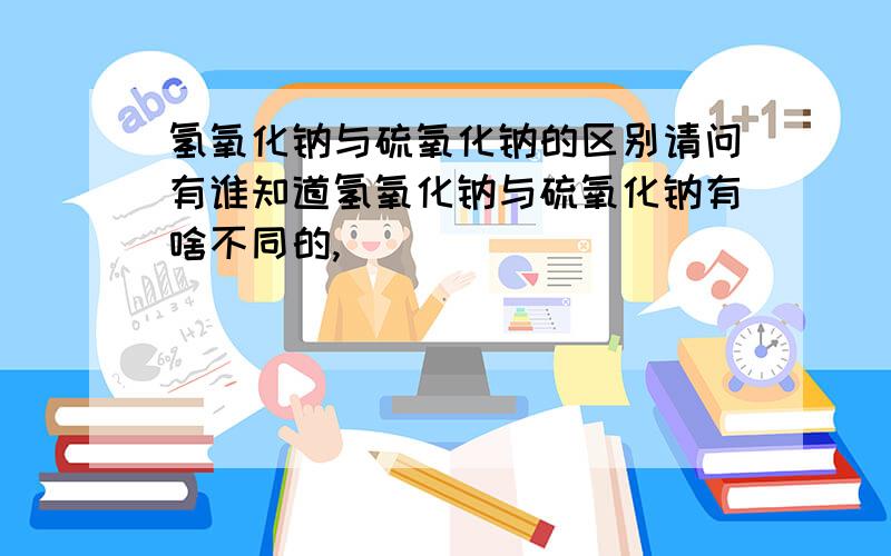 氢氧化钠与硫氧化钠的区别请问有谁知道氢氧化钠与硫氧化钠有啥不同的,