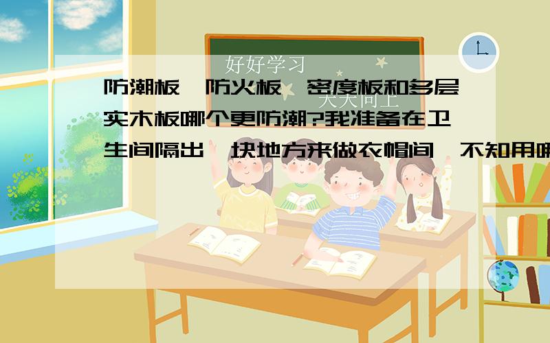 防潮板、防火板、密度板和多层实木板哪个更防潮?我准备在卫生间隔出一块地方来做衣帽间,不知用哪种材料做柜子防潮效果比较好?市面上的板材品种太多,有的说用防潮板,又叫实木颗粒板,