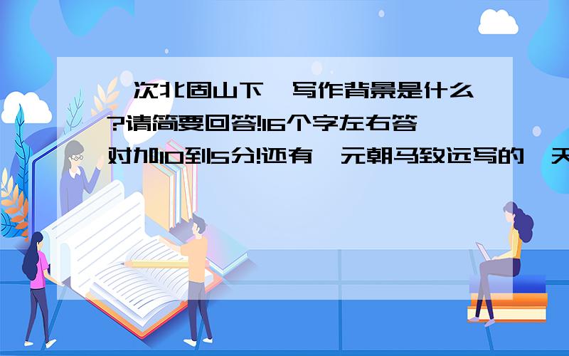 《次北固山下》写作背景是什么?请简要回答!16个字左右答对加10到5分!还有,元朝马致远写的《天净沙 秋思》体裁是什么?写作背景是什么?答对加5到15分!