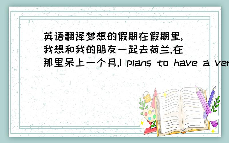 英语翻译梦想的假期在假期里,我想和我的朋友一起去荷兰.在那里呆上一个月.I plans to have a very relaxing vacation.I'm going hiking the mountains,去看风车,去看郁金香,going fishing,and going bike riding.I'm plannin